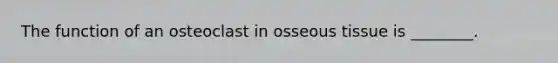 The function of an osteoclast in osseous tissue is ________.