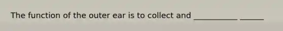 The function of the outer ear is to collect and ___________ ______