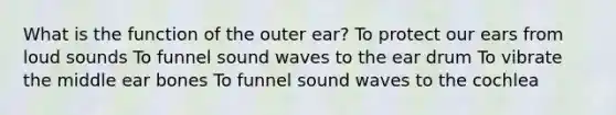 What is the function of the outer ear? To protect our ears from loud sounds To funnel sound waves to the ear drum To vibrate the middle ear bones To funnel sound waves to the cochlea