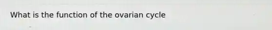 What is the function of the ovarian cycle