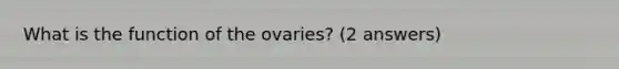 What is the function of the ovaries? (2 answers)