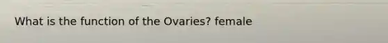 What is the function of the Ovaries? female