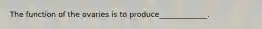 The function of the ovaries is to produce_____________.