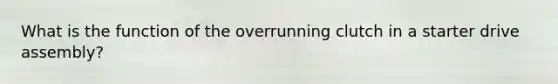 What is the function of the overrunning clutch in a starter drive assembly?