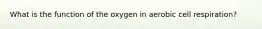 What is the function of the oxygen in aerobic cell respiration?