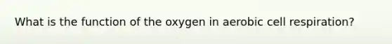 What is the function of the oxygen in aerobic cell respiration?