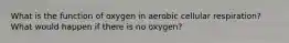 What is the function of oxygen in aerobic cellular respiration? What would happen if there is no oxygen?