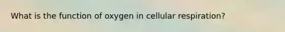 What is the function of oxygen in cellular respiration?