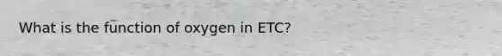 What is the function of oxygen in ETC?