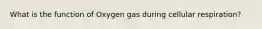 What is the function of Oxygen gas during cellular respiration?