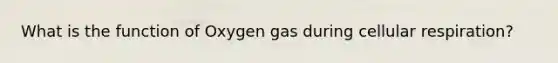 What is the function of Oxygen gas during cellular respiration?