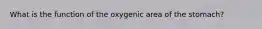 What is the function of the oxygenic area of the stomach?