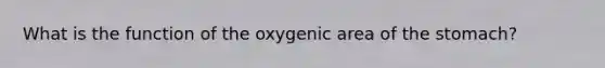 What is the function of the oxygenic area of <a href='https://www.questionai.com/knowledge/kLccSGjkt8-the-stomach' class='anchor-knowledge'>the stomach</a>?