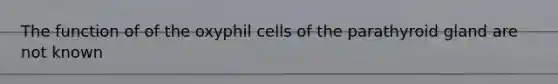 The function of of the oxyphil cells of the parathyroid gland are not known