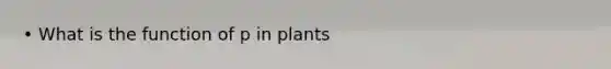 • What is the function of p in plants