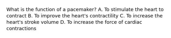 What is the function of a pacemaker? A. To stimulate the heart to contract B. To improve the heart's contractility C. To increase the heart's stroke volume D. To increase the force of cardiac contractions