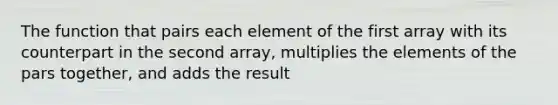 The function that pairs each element of the first array with its counterpart in the second array, multiplies the elements of the pars together, and adds the result