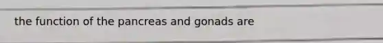 the function of the pancreas and gonads are