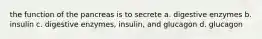 the function of the pancreas is to secrete a. digestive enzymes b. insulin c. digestive enzymes, insulin, and glucagon d. glucagon