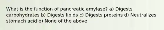 What is the function of pancreatic amylase? a) Digests carbohydrates b) Digests lipids c) Digests proteins d) Neutralizes stomach acid e) None of the above