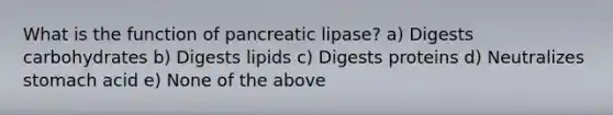 What is the function of pancreatic lipase? a) Digests carbohydrates b) Digests lipids c) Digests proteins d) Neutralizes stomach acid e) None of the above