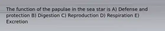 The function of the papulae in the sea star is A) Defense and protection B) Digestion C) Reproduction D) Respiration E) Excretion