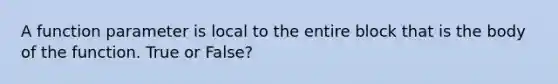 A function parameter is local to the entire block that is the body of the function. True or False?