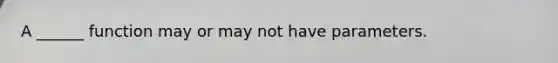 A ______ function may or may not have parameters.