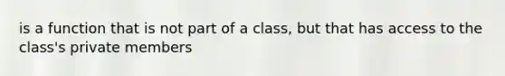 is a function that is not part of a class, but that has access to the class's private members