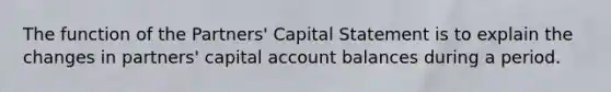 The function of the Partners' Capital Statement is to explain the changes in partners' capital account balances during a period.