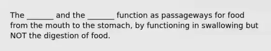 The _______ and the _______ function as passageways for food from the mouth to the stomach, by functioning in swallowing but NOT the digestion of food.