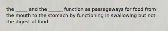 the _____ and the ______ function as passageways for food from the mouth to the stomach by functioning in swallowing but not the digest of food.