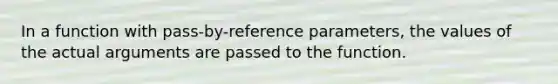 In a function with pass-by-reference parameters, the values of the actual arguments are passed to the function.