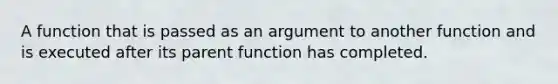 A function that is passed as an argument to another function and is executed after its parent function has completed.