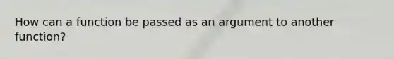 How can a function be passed as an argument to another function?