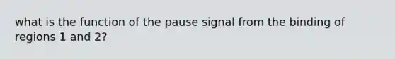 what is the function of the pause signal from the binding of regions 1 and 2?