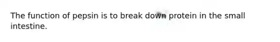 The function of pepsin is to break down protein in the small intestine.