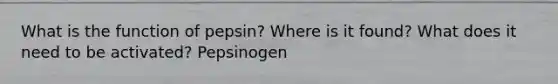 What is the function of pepsin? Where is it found? What does it need to be activated? Pepsinogen