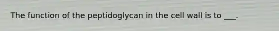 The function of the peptidoglycan in the cell wall is to ___.