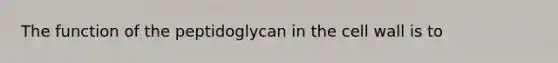 The function of the peptidoglycan in the cell wall is to