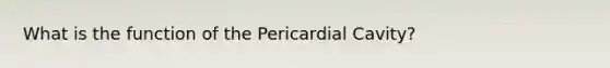 What is the function of the Pericardial Cavity?