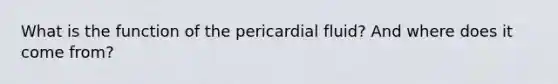 What is the function of the pericardial fluid? And where does it come from?