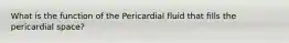 What is the function of the Pericardial fluid that fills the pericardial space?