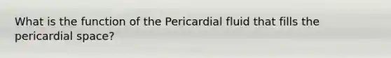 What is the function of the Pericardial fluid that fills the pericardial space?