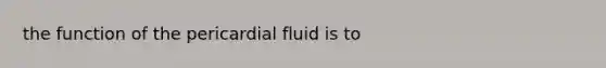 the function of the pericardial fluid is to