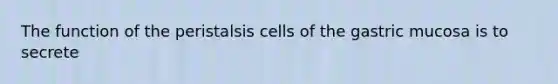 The function of the peristalsis cells of the gastric mucosa is to secrete