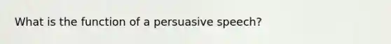 What is the function of a persuasive speech?