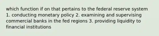 which function if on that pertains to the federal reserve system 1. conducting monetary policy 2. examining and supervising commercial banks in the fed regions 3. providing liquidity to financial institutions