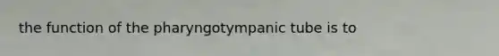 the function of the pharyngotympanic tube is to