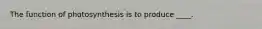 The function of photosynthesis is to produce ____.